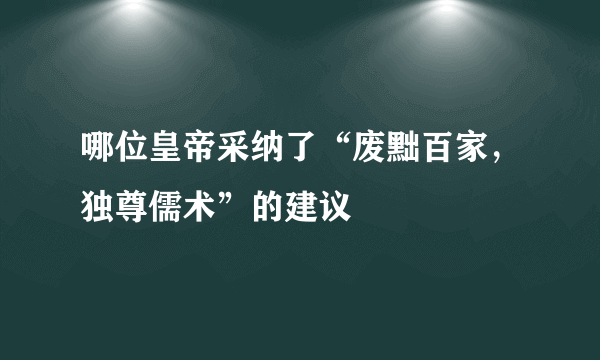 哪位皇帝采纳了“废黜百家，独尊儒术”的建议