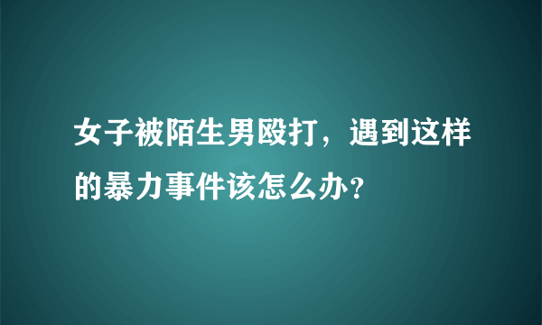 女子被陌生男殴打，遇到这样的暴力事件该怎么办？