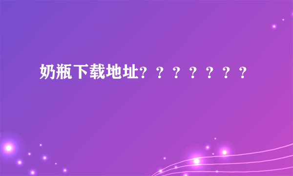 奶瓶下载地址？？？？？？？