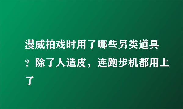 漫威拍戏时用了哪些另类道具？除了人造皮，连跑步机都用上了