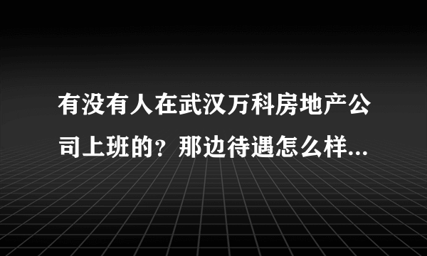 有没有人在武汉万科房地产公司上班的？那边待遇怎么样？双休还是单休？包食宿不？