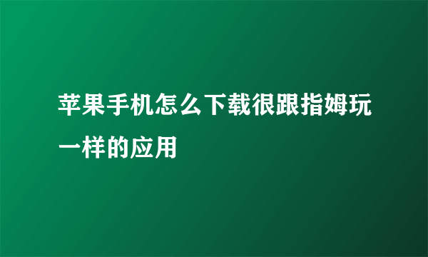 苹果手机怎么下载很跟指姆玩一样的应用