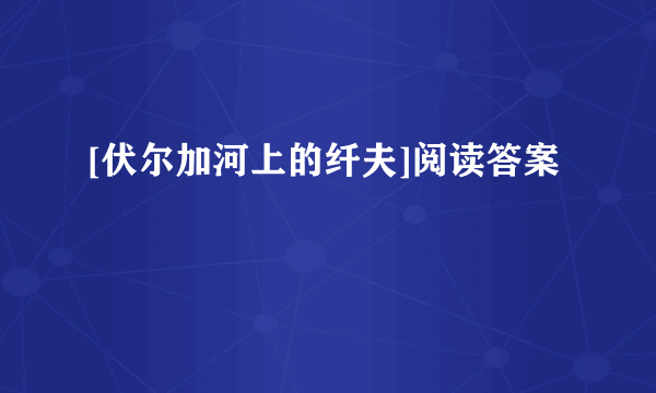 [伏尔加河上的纤夫]阅读答案