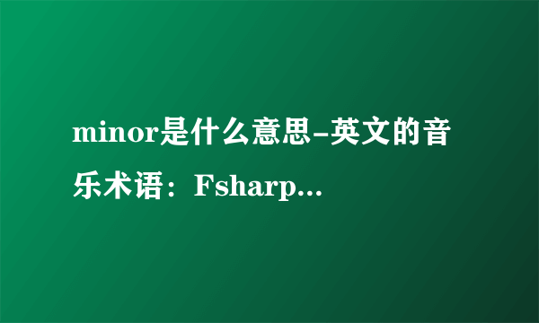 minor是什么意思-英文的音乐术语：Fsharpmajor，F？