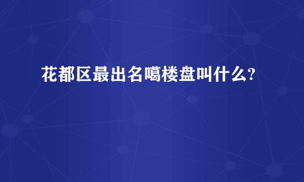 花都区最出名噶楼盘叫什么?