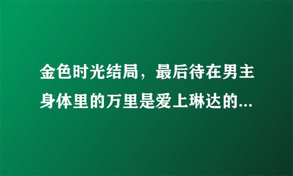 金色时光结局，最后待在男主身体里的万里是爱上琳达的那个还是爱上香子的那个。要只要答案，不要推荐软件