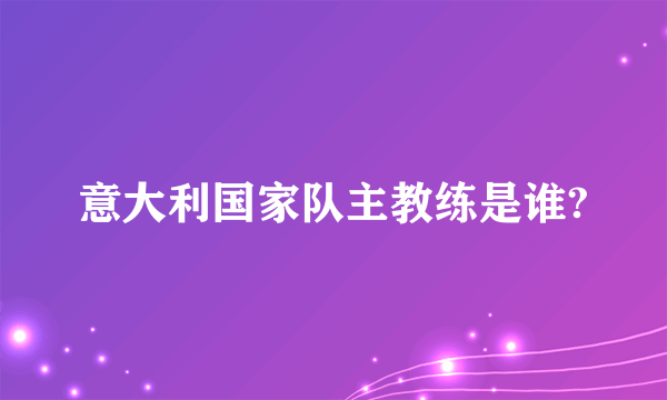 意大利国家队主教练是谁?