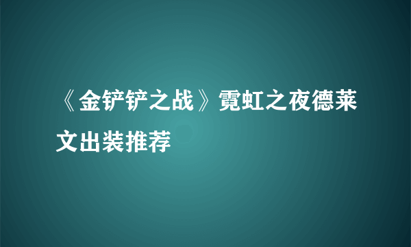 《金铲铲之战》霓虹之夜德莱文出装推荐