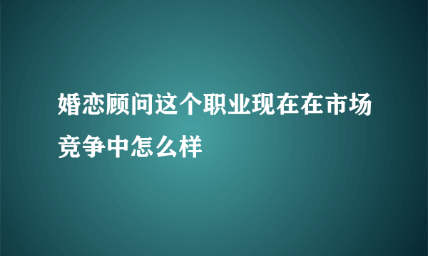 婚恋顾问这个职业现在在市场竞争中怎么样