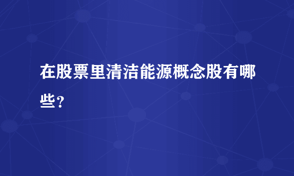 在股票里清洁能源概念股有哪些？