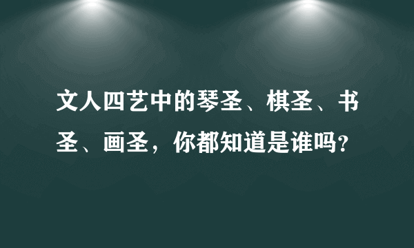 文人四艺中的琴圣、棋圣、书圣、画圣，你都知道是谁吗？