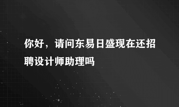 你好，请问东易日盛现在还招聘设计师助理吗