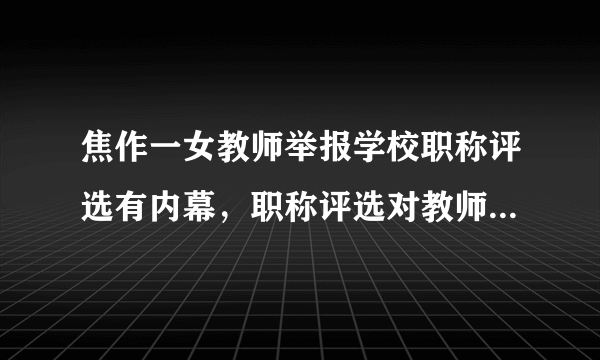 焦作一女教师举报学校职称评选有内幕，职称评选对教师来说有何意义？