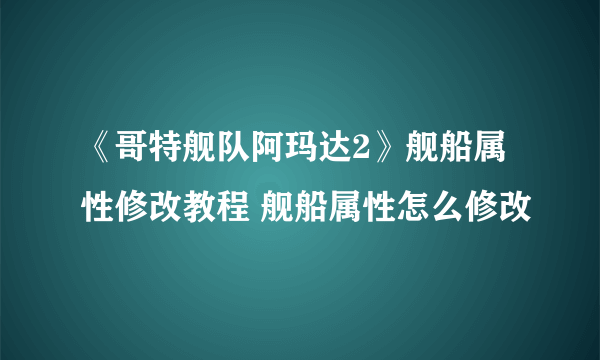 《哥特舰队阿玛达2》舰船属性修改教程 舰船属性怎么修改