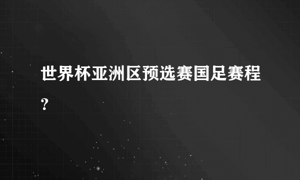 世界杯亚洲区预选赛国足赛程？