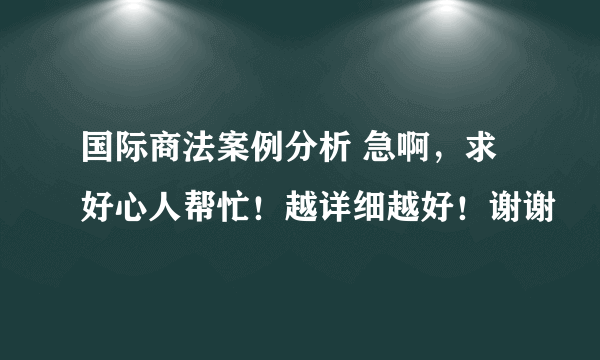 国际商法案例分析 急啊，求好心人帮忙！越详细越好！谢谢