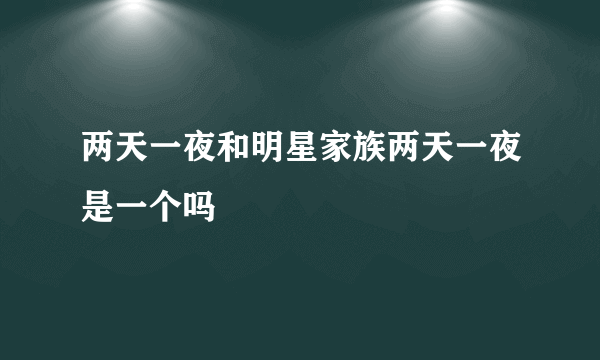 两天一夜和明星家族两天一夜是一个吗