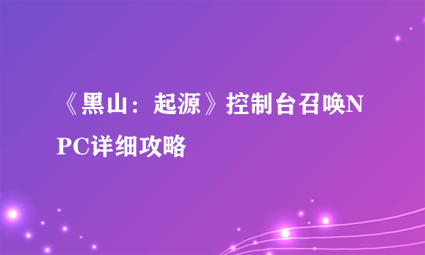 《黑山：起源》控制台召唤NPC详细攻略