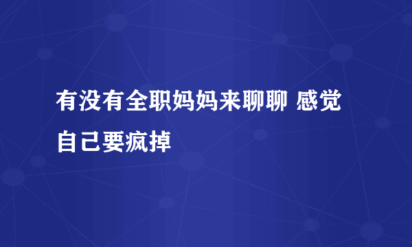 有没有全职妈妈来聊聊 感觉自己要疯掉