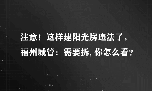 注意！这样建阳光房违法了，福州城管：需要拆, 你怎么看？