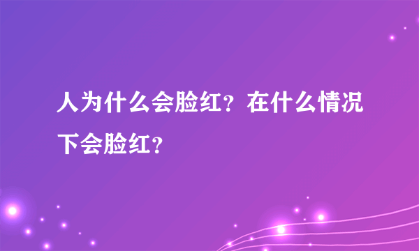 人为什么会脸红？在什么情况下会脸红？