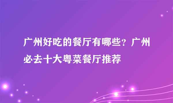 广州好吃的餐厅有哪些？广州必去十大粤菜餐厅推荐