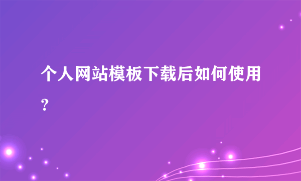 个人网站模板下载后如何使用？