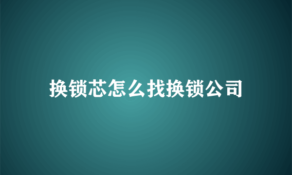 换锁芯怎么找换锁公司