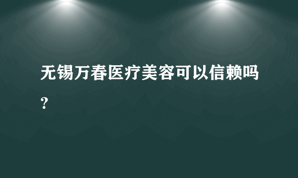 无锡万春医疗美容可以信赖吗？