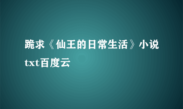 跪求《仙王的日常生活》小说txt百度云