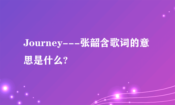 Journey---张韶含歌词的意思是什么?