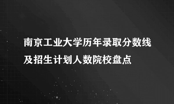 南京工业大学历年录取分数线及招生计划人数院校盘点