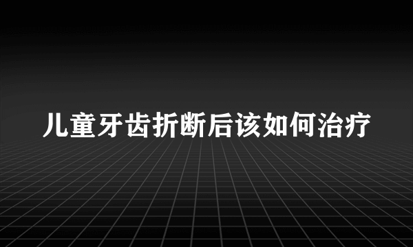 儿童牙齿折断后该如何治疗