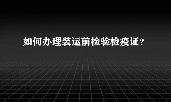 如何办理装运前检验检疫证？