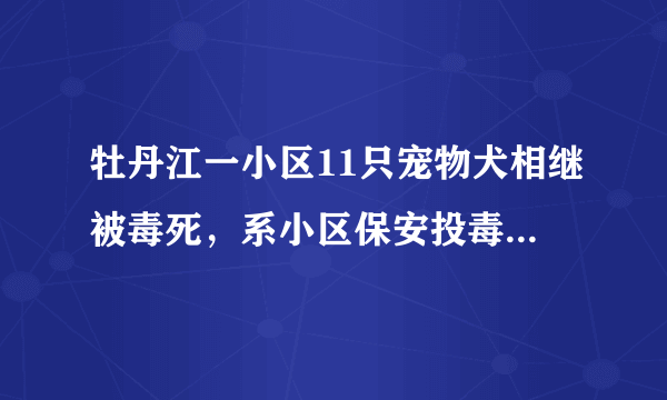 牡丹江一小区11只宠物犬相继被毒死，系小区保安投毒，如何看待此事？