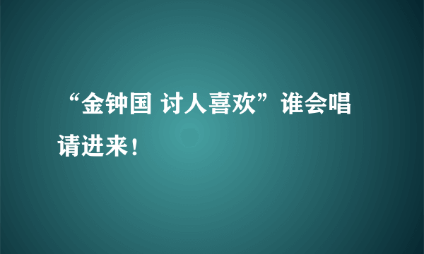 “金钟国 讨人喜欢”谁会唱请进来！