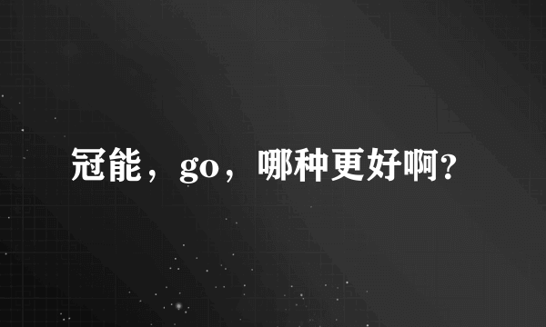 冠能，go，哪种更好啊？