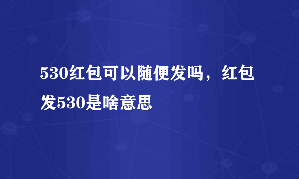 530红包可以随便发吗，红包发530是啥意思