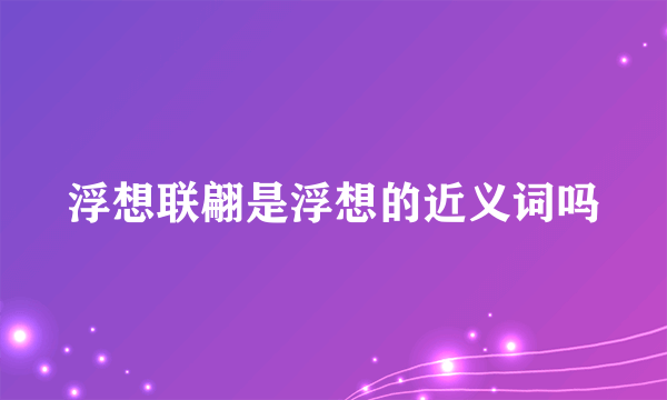 浮想联翩是浮想的近义词吗