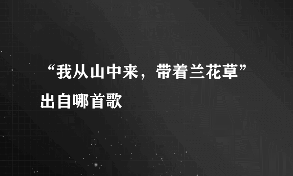 “我从山中来，带着兰花草”出自哪首歌