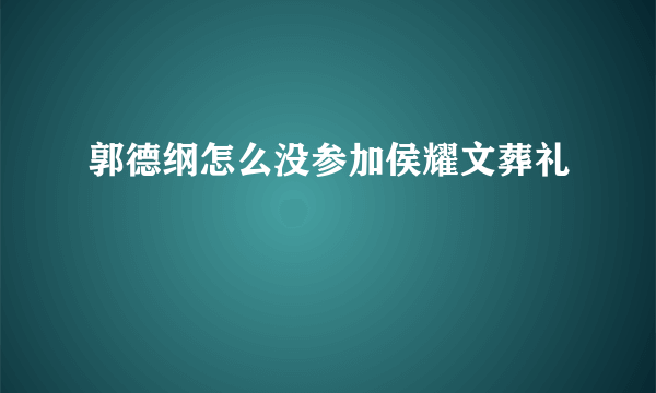 郭德纲怎么没参加侯耀文葬礼