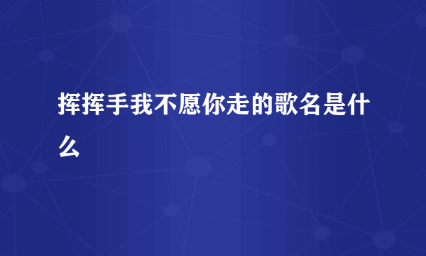 挥挥手我不愿你走的歌名是什么