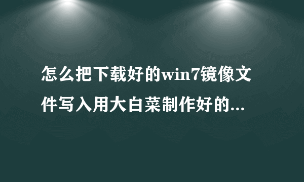 怎么把下载好的win7镜像文件写入用大白菜制作好的启动U盘里？