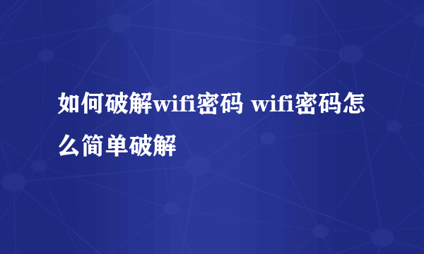 如何破解wifi密码 wifi密码怎么简单破解