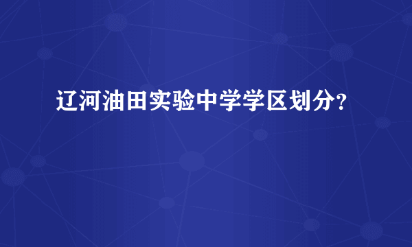 辽河油田实验中学学区划分？