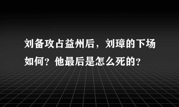 刘备攻占益州后，刘璋的下场如何？他最后是怎么死的？