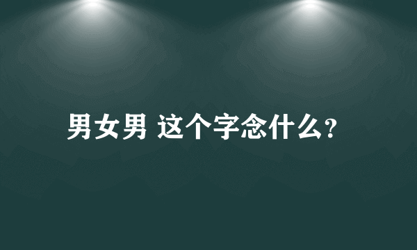 男女男 这个字念什么？