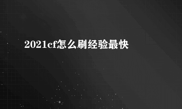 2021cf怎么刷经验最快