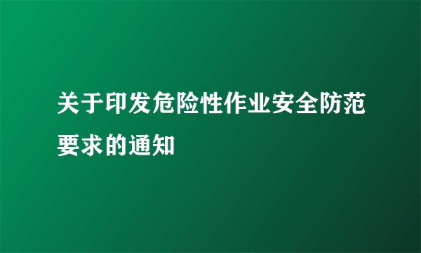 关于印发危险性作业安全防范要求的通知