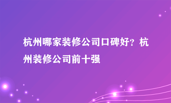 杭州哪家装修公司口碑好？杭州装修公司前十强